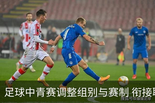 足球中青赛调整组别与赛制 衔接职业联赛